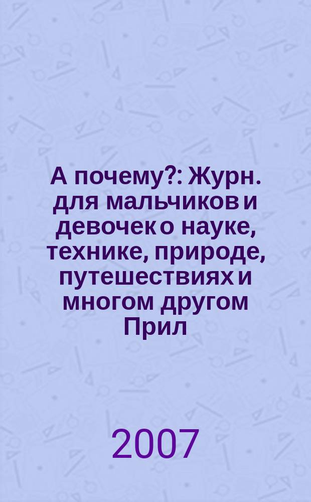 А почему? : Журн. для мальчиков и девочек о науке, технике, природе, путешествиях и многом другом Прил. к журн. "Юный техник" для дошкольников и мл. школьников. 2007, 12