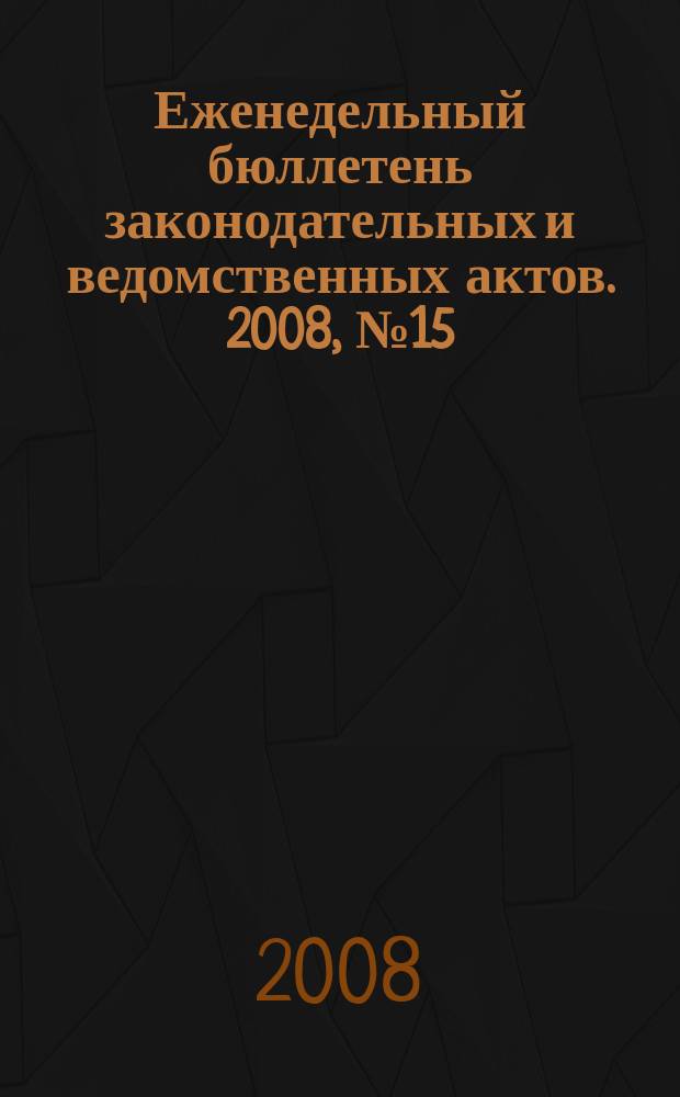 Еженедельный бюллетень законодательных и ведомственных актов. 2008, № 15 (842)