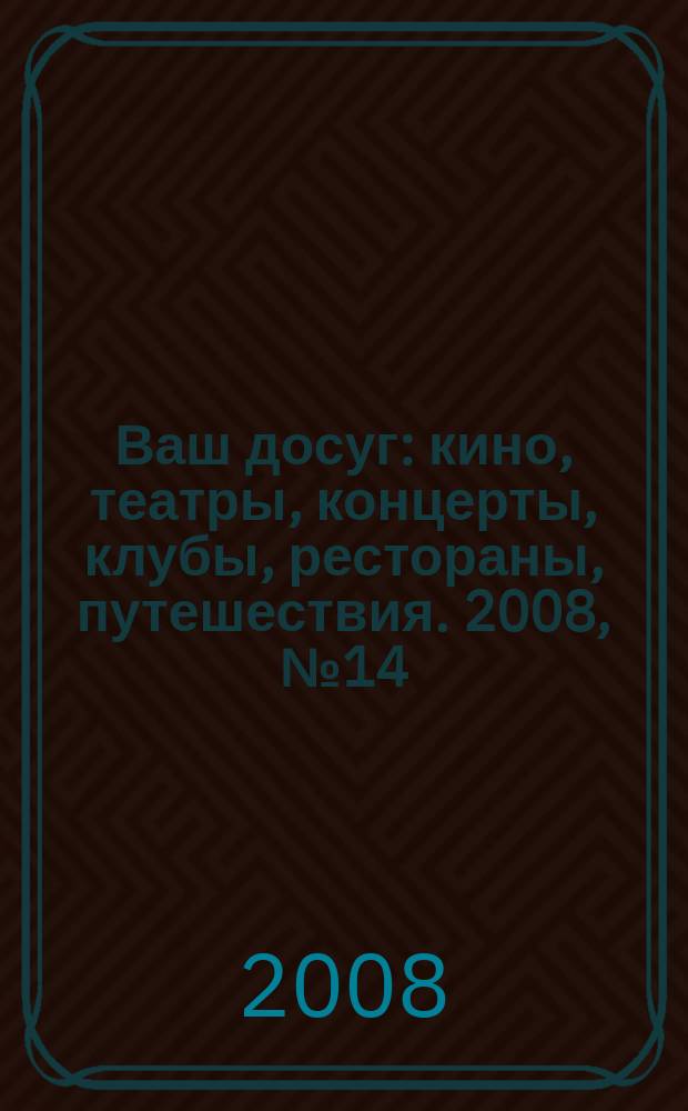Ваш досуг : кино, театры, концерты, клубы, рестораны, путешествия. 2008, № 14 (569)