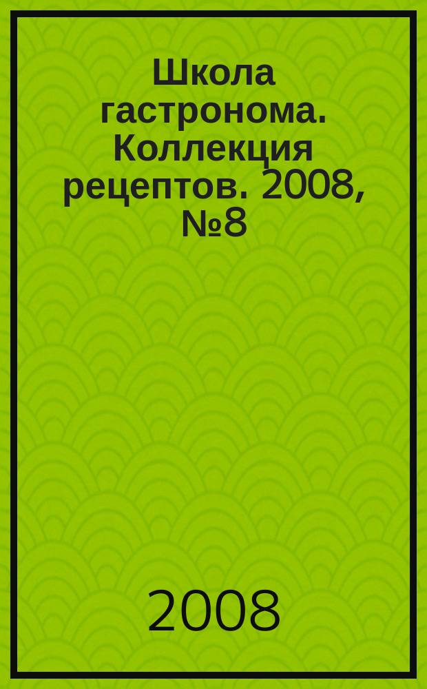 Школа гастронома. Коллекция рецептов. 2008, № 8 (40)