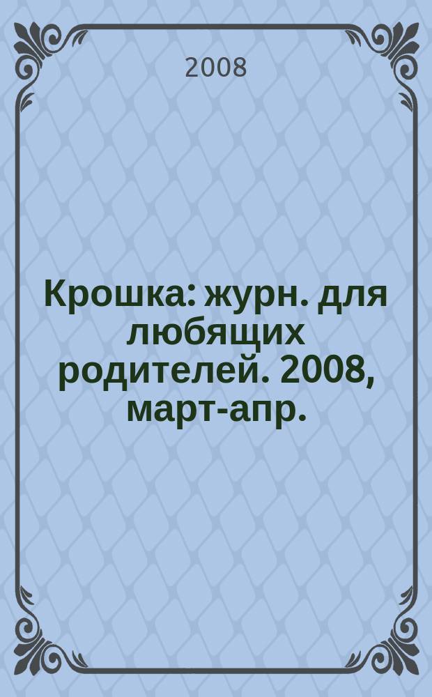 Крошка : журн. для любящих родителей. 2008, март-апр.