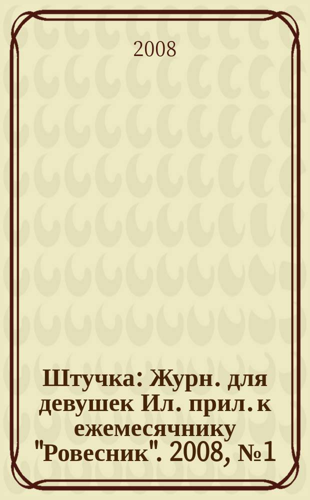 Штучка : Журн. для девушек Ил. прил. к ежемесячнику "Ровесник". 2008, № 1 (132)