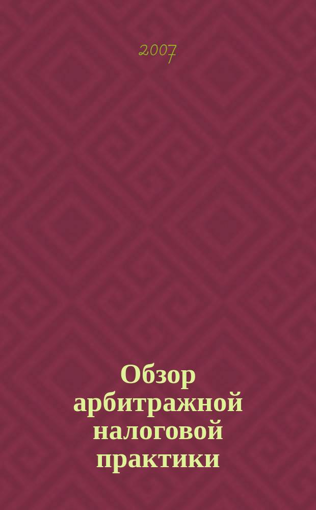 Обзор арбитражной налоговой практики : По материалам дел, включ. в арбитр. базы данных Журн. о том, как не переплачивать налоги. 2007, № 11