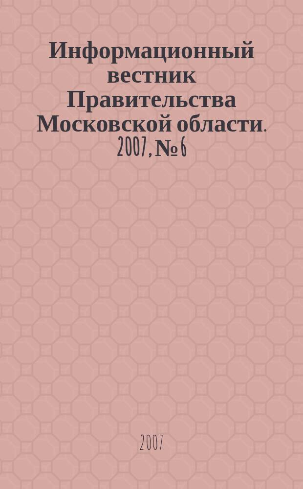 Информационный вестник Правительства Московской области. 2007, № 6