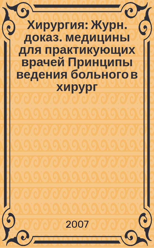 Хирургия : Журн. доказ. медицины для практикующих врачей Принципы ведения больного в хирург. клинике Прил. [к] Consilium medicum. 2007, № 2