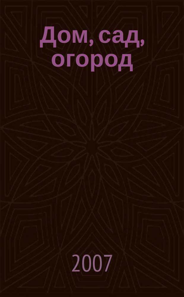 Дом, сад, огород : Советы, рекомендации, наставления по домостроительству, домоводству, садоводству, огородничеству, цветоводству, ремеслам и поделкам, юрид. консультации Журнал-дайджест для владельцев приусадеб. участков и дач. хоз-в. 2007, № 6