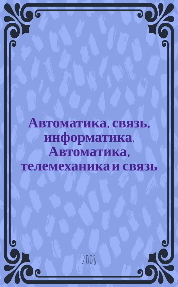 Автоматика, связь, информатика. Автоматика, телемеханика и связь : Науч.-попул. произв.-техн. журн. Орган М-ва путей сообщ. Рос. Федерации. 2008, 1