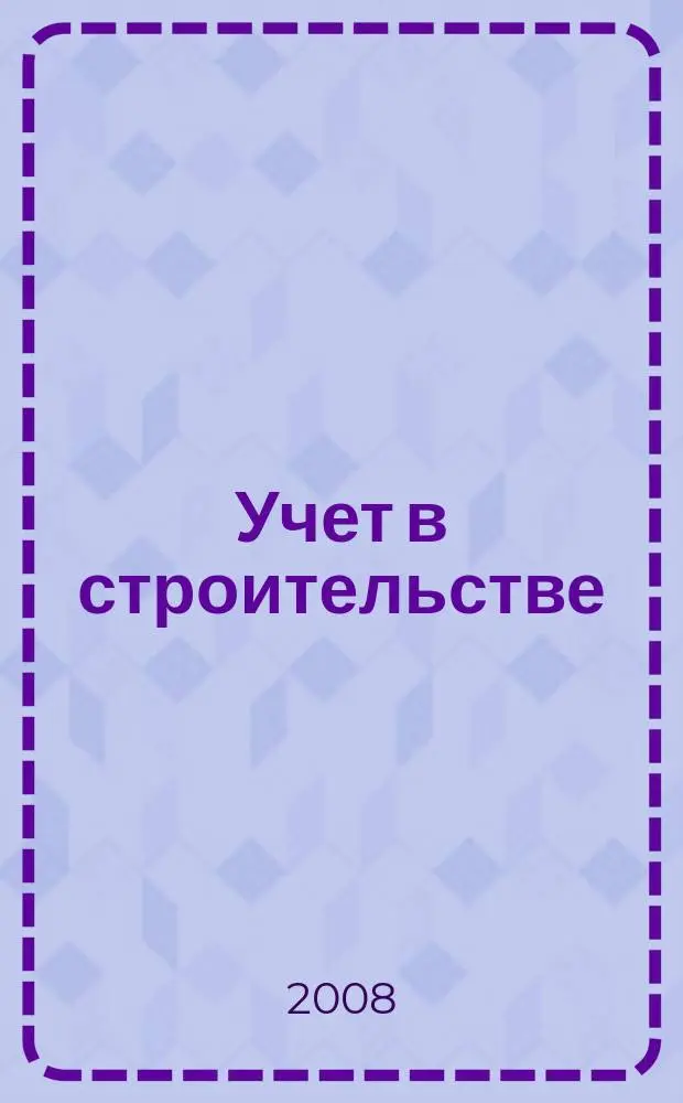 Учет в строительстве : Отрасл. прил. к журн. "Главбух". 2008, № 1