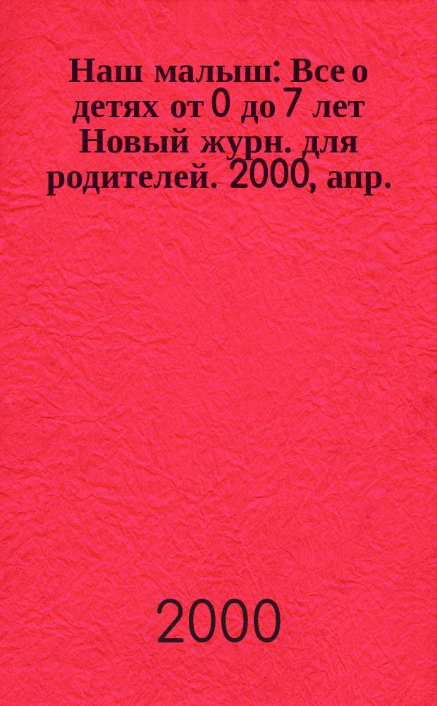 Наш малыш : Все о детях от 0 до 7 лет Новый журн. для родителей. 2000, апр.