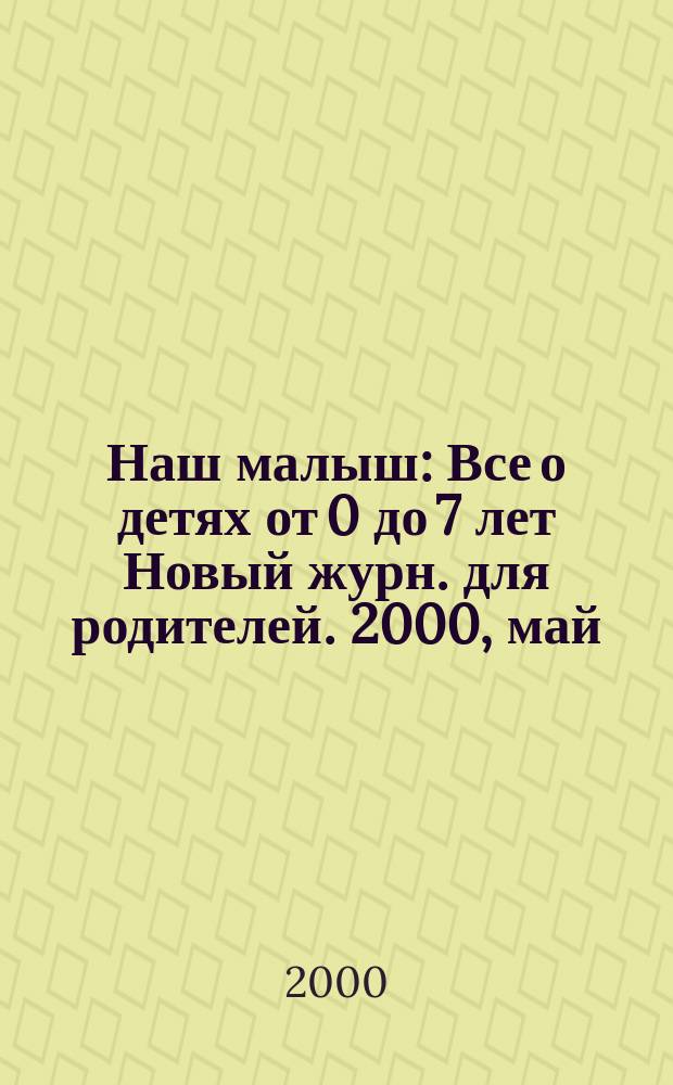 Наш малыш : Все о детях от 0 до 7 лет Новый журн. для родителей. 2000, май