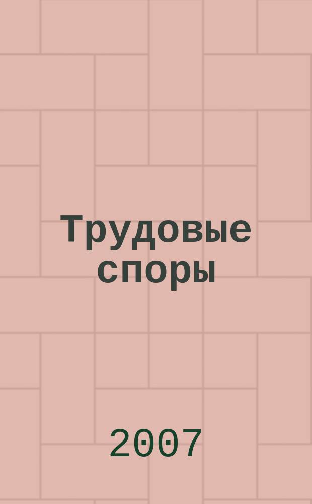 Трудовые споры : Т. С. Ежемес. журн. изд. дома "Арбирт. практика". 2007, № 12 (36)