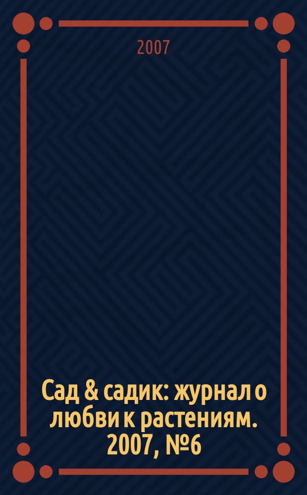 Сад & садик : журнал о любви к растениям. 2007, № 6 (16)