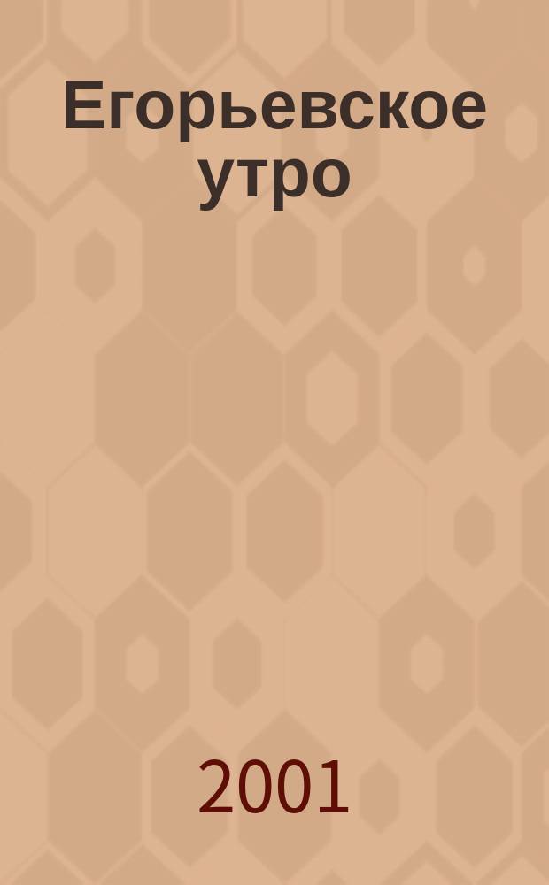 Егорьевское утро : Еженед. илл. худож.-лит., обществ., попул.-науч. и юмористич. журн. 2001, № 2 (154)