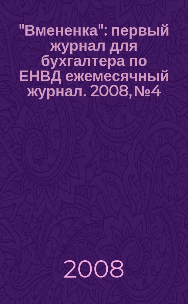 "Вмененка" : первый журнал для бухгалтера по ЕНВД ежемесячный журнал. 2008, № 4