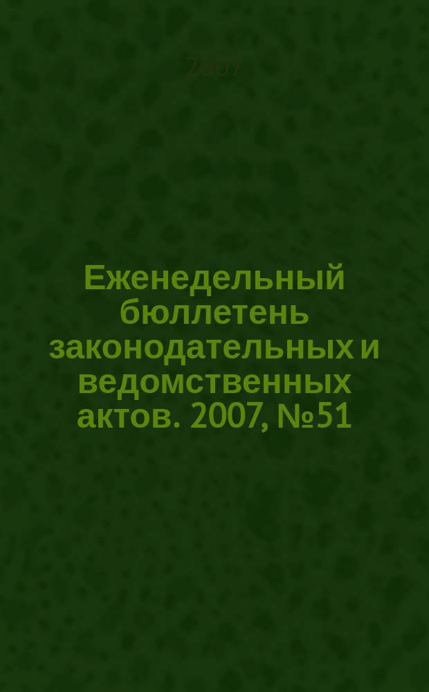 Еженедельный бюллетень законодательных и ведомственных актов. 2007, № 51 (826)