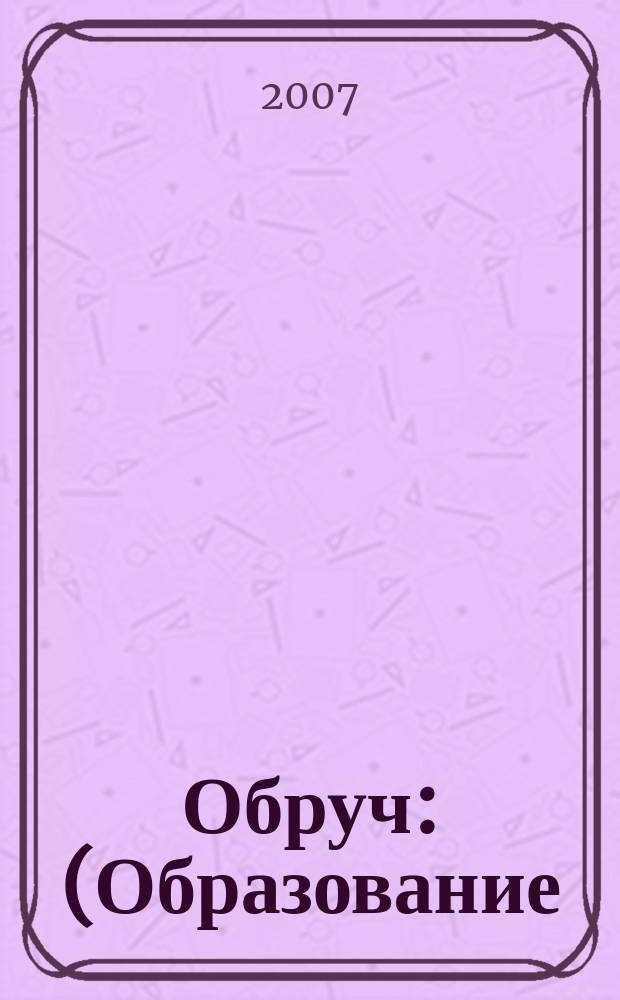 Обруч : (Образование: Ребенок и Ученик) Рос.-амер. ил. журн. для всех кто любит детей и работает с ними. 2007, 6