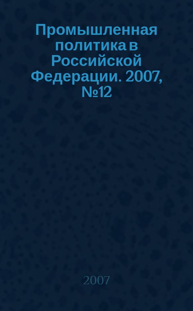 Промышленная политика в Российской Федерации. 2007, № 12 (107)