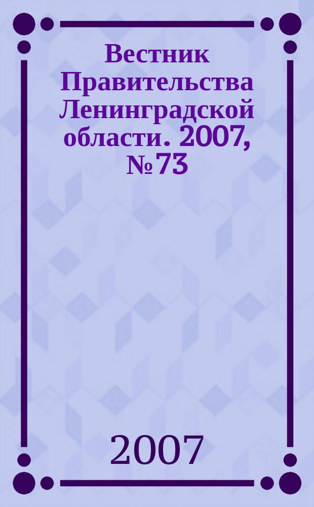 Вестник Правительства Ленинградской области. 2007, № 73