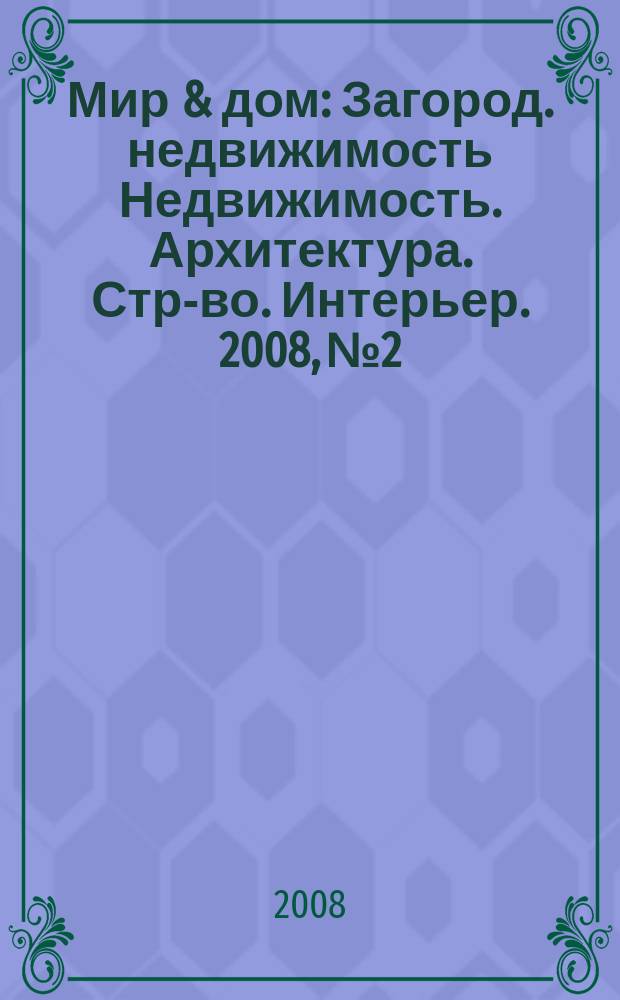 Мир & дом : Загород. недвижимость Недвижимость. Архитектура. Стр-во. Интерьер. 2008, № 2