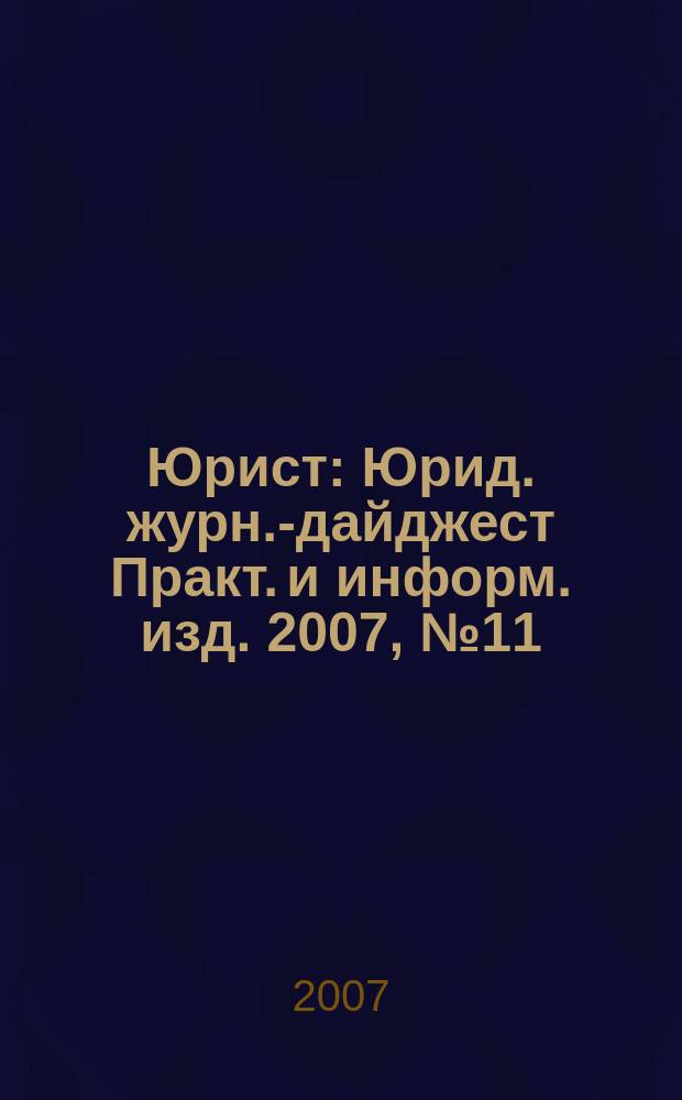 Юрист : Юрид. журн.-дайджест Практ. и информ. изд. 2007, № 11