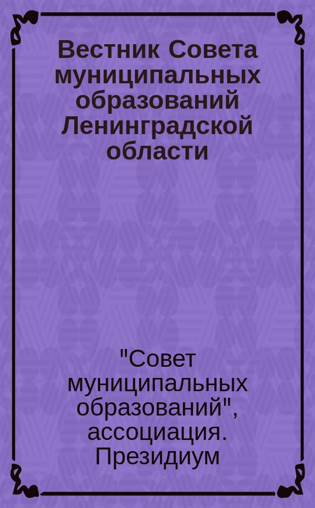 Вестник Совета муниципальных образований Ленинградской области : официальное периодическое издание Совета муниципальных образований Ленинградской области. 2007, № 1 : Решения Президиума ассоциации "Совет муниципальных образований Ленинградской области"
