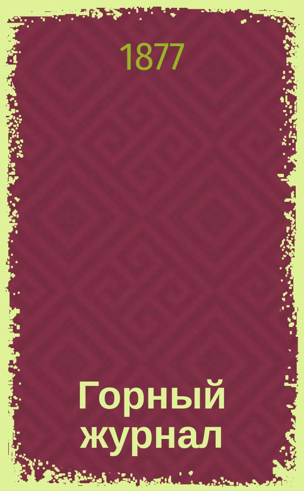 Горный журнал : Научный производ.-техн. журн. Орган Гос. Науч.-техн. комитета Совета Министров СССР. [Г.53] 1877, Т.1, февр.