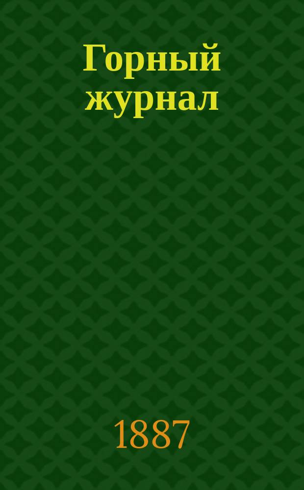 Горный журнал : Научный производ.-техн. журн. Орган Гос. Науч.-техн. комитета Совета Министров СССР. [Г.63] 1887, Т.1, янв.