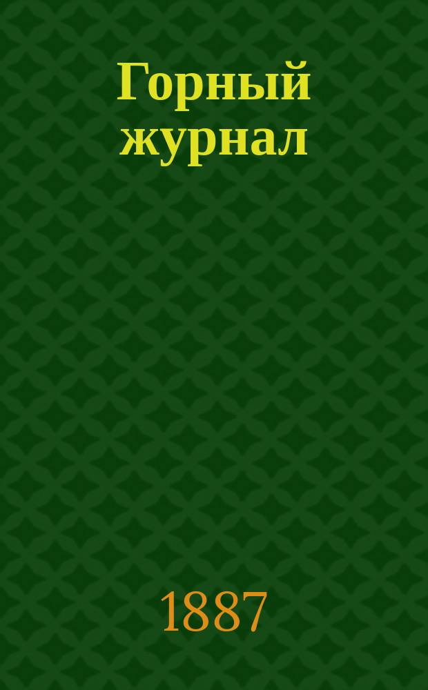 Горный журнал : Научный производ.-техн. журн. Орган Гос. Науч.-техн. комитета Совета Министров СССР. [Г.63] 1887, Т.1, янв.