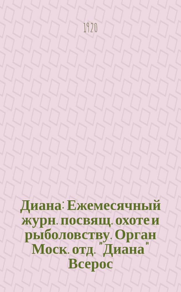 Диана : Ежемесячный журн. посвящ. охоте и рыболовству. Орган Моск. отд. "Диана" Всерос. союза охотников