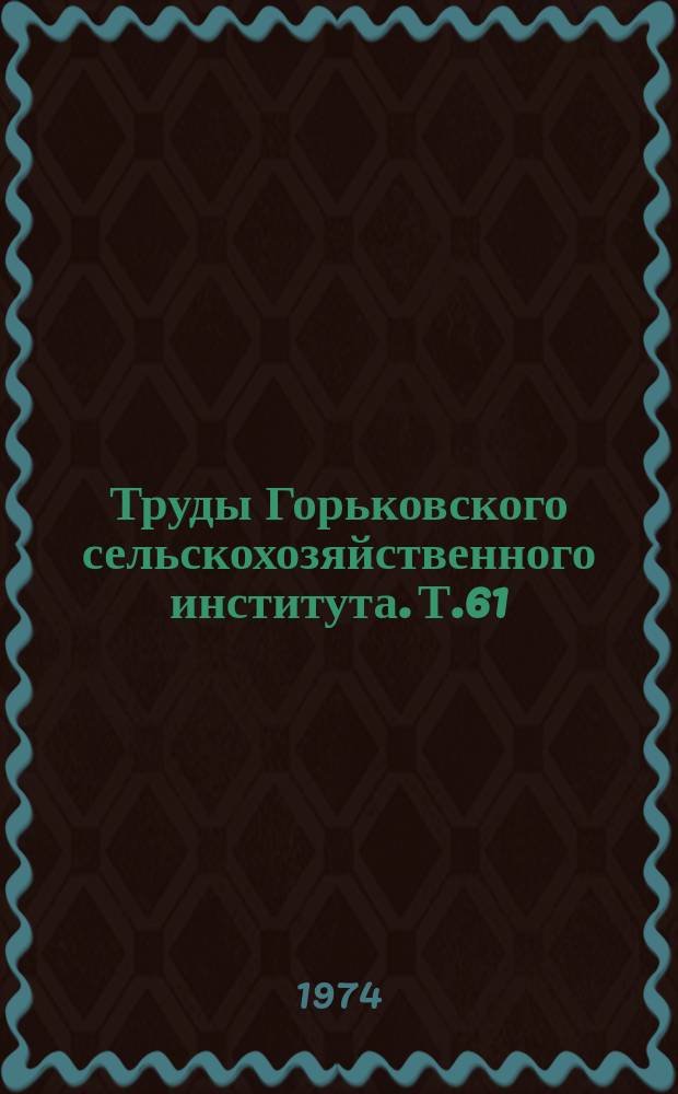 Труды Горьковского сельскохозяйственного института. Т.61 : Совершенствование методов эксплуатации и технического обслуживания машинно-тракторного парка