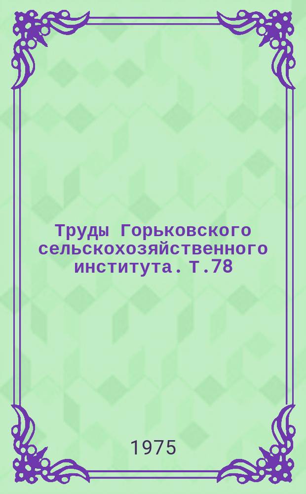 Труды Горьковского сельскохозяйственного института. Т.78 : Совершенствование методов эксплуатации и технического обслуживания машинно-тракторного парка