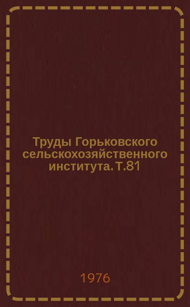 Труды Горьковского сельскохозяйственного института. Т.81 : Совершенствование эксплуатационных качеств тракторов, автомобилей и двигателей