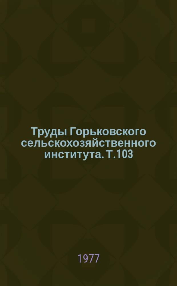 Труды Горьковского сельскохозяйственного института. Т.103 : Вопросы кормления, физиологии и биохимии сельскохозяйственных животных