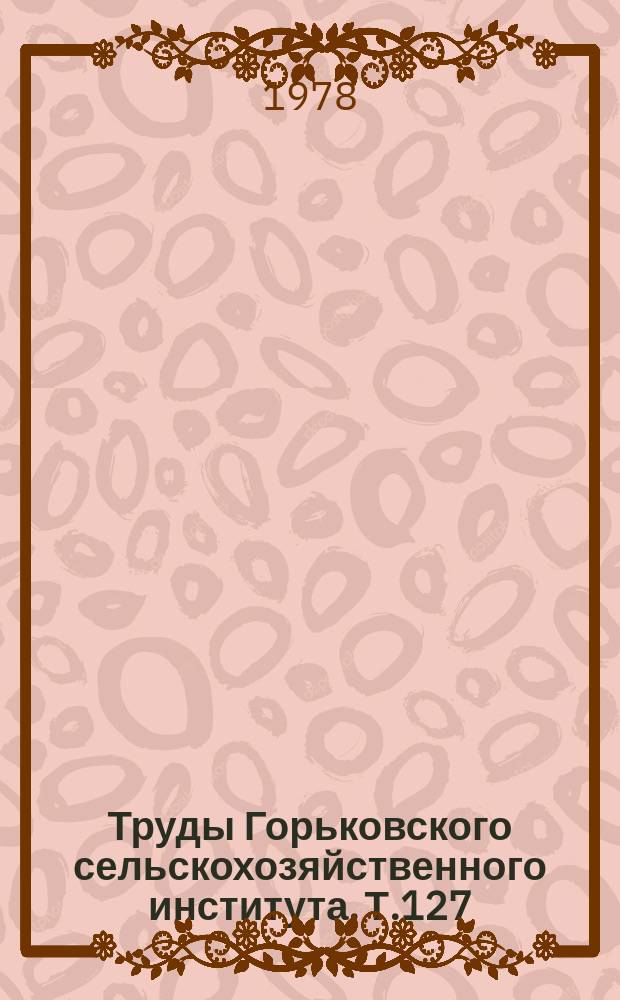 Труды Горьковского сельскохозяйственного института. Т.127 : Совершенствование конструкций сельскохозяйственной техники