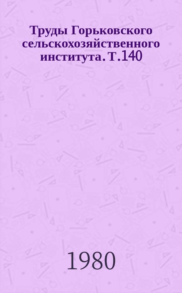 Труды Горьковского сельскохозяйственного института. Т.140 : Надежность и ремонт сельскохозяйственной техники