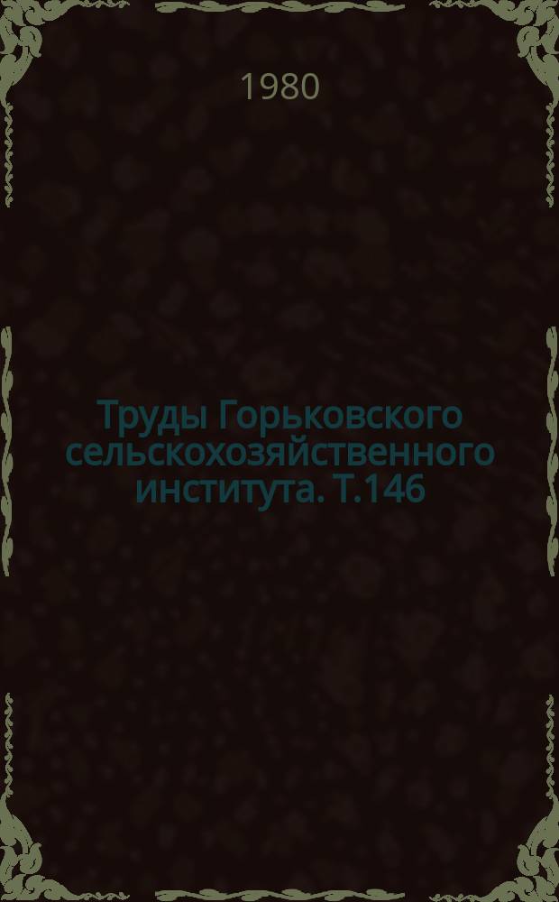Труды Горьковского сельскохозяйственного института. Т.146 : Совершенствование эксплуатационных свойств тракторов, автомобилей и двигателей