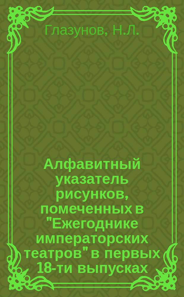 Алфавитный указатель рисунков, помеченных в "Ежегоднике императорских театров" в первых 18-ти выпусках : (От сезона 1890/91 г. г. по сезон 1907/08 г. г.)