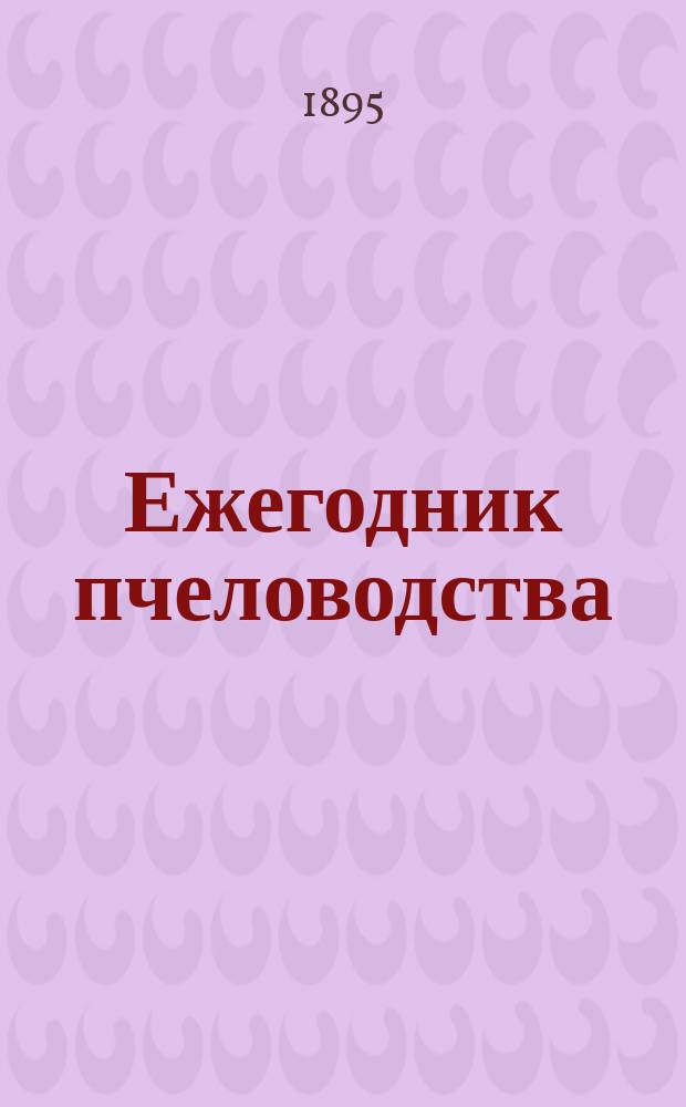 Ежегодник пчеловодства : Сборник сведений о состоянии пасек и о ходе пчеловодного дела : С прил. календаря
