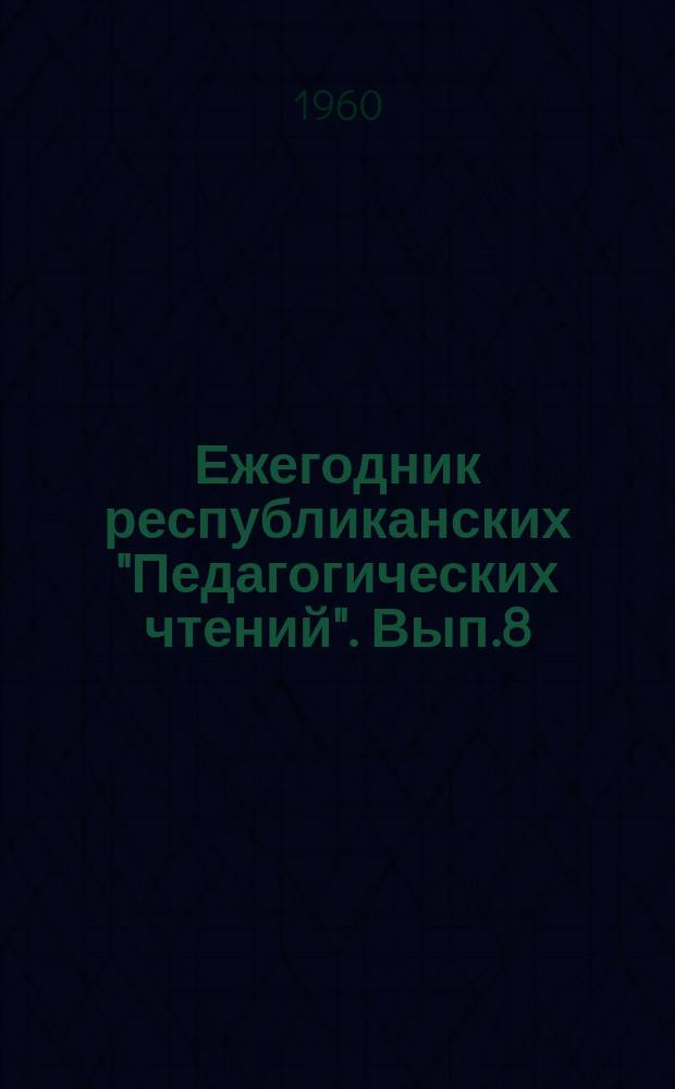 Ежегодник республиканских "Педагогических чтений". Вып.8 : 1958 - 59 уч. год