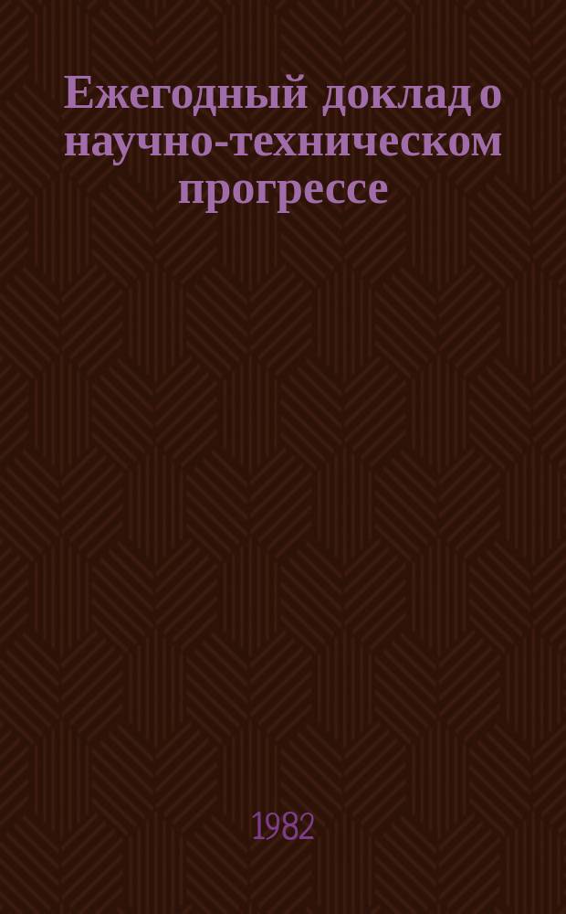 Ежегодный доклад о научно-техническом прогрессе : Крат. сведения о наиболее важных достижениях науки, техники и пр-ва