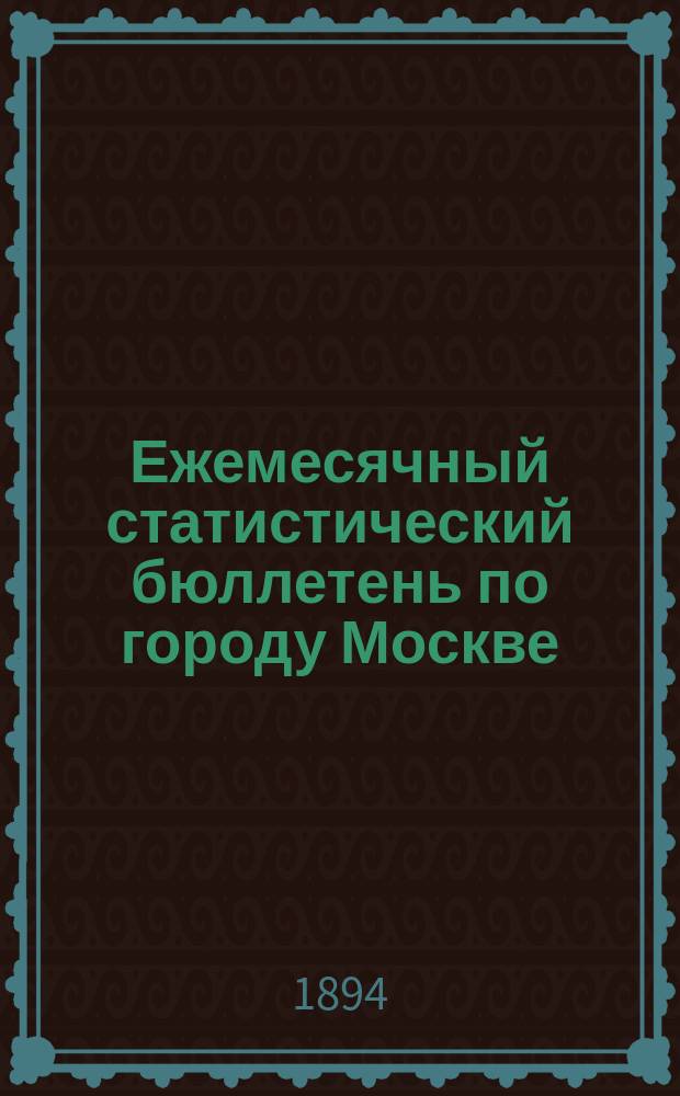 Ежемесячный статистический бюллетень по городу Москве : Публикуется Стат. отд-нием Моск. гор. управы. 1894, ненум.вып. : Сводный бюл. за год