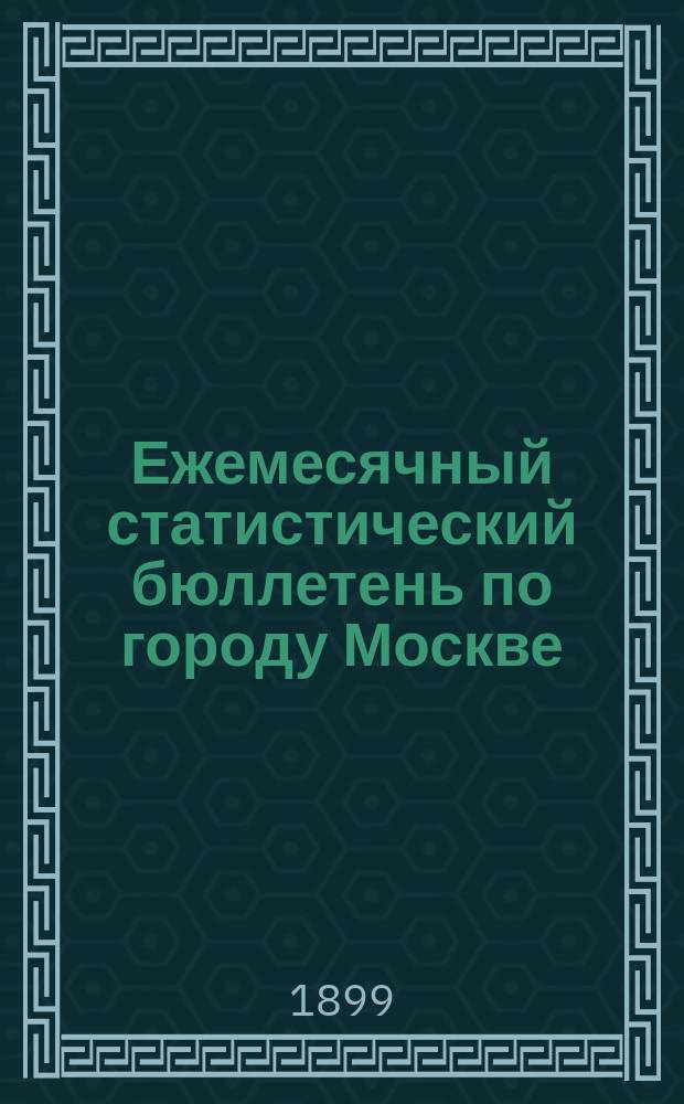 Ежемесячный статистический бюллетень по городу Москве : Публикуется Стат. отд-нием Моск. гор. управы. 1899, ненум.вып. : Сводный бюл. за год