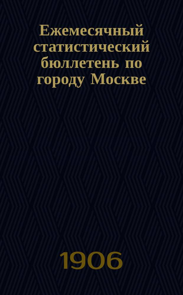 Ежемесячный статистический бюллетень по городу Москве : Публикуется Стат. отд-нием Моск. гор. управы. 1906, ненум.вып. : Сводный бюл. за год