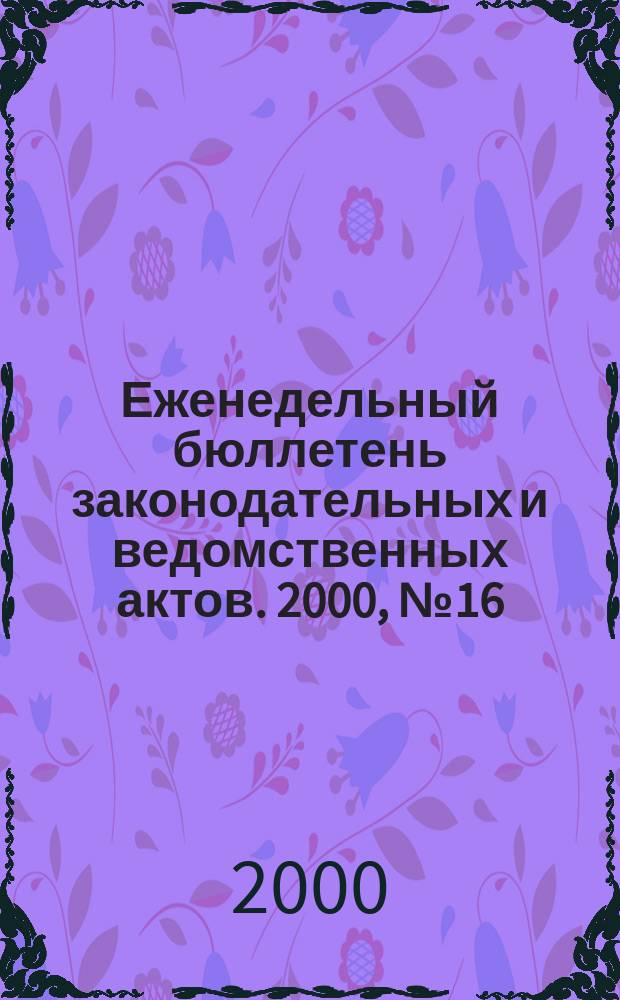 Еженедельный бюллетень законодательных и ведомственных актов. 2000, №16(427)