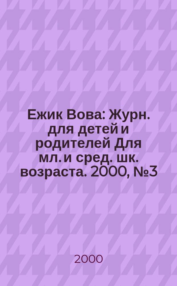 Ежик Вова : Журн. для детей и родителей Для мл. и сред. шк. возраста. 2000, №3(10)