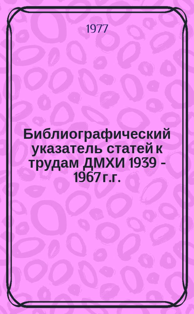 Библиографический указатель статей к трудам ДМХИ 1939 - 1967 г.г.