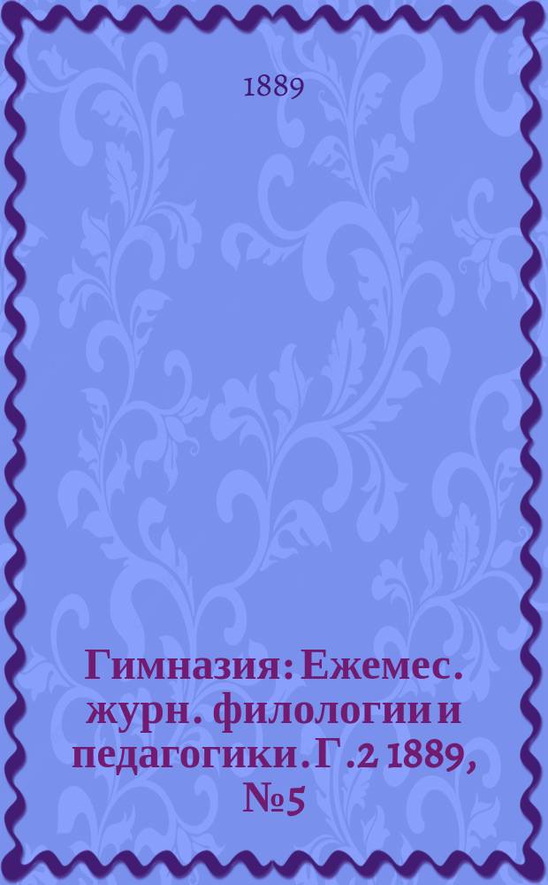 Гимназия : Ежемес. журн. филологии и педагогики. Г.2 1889, №5(17)