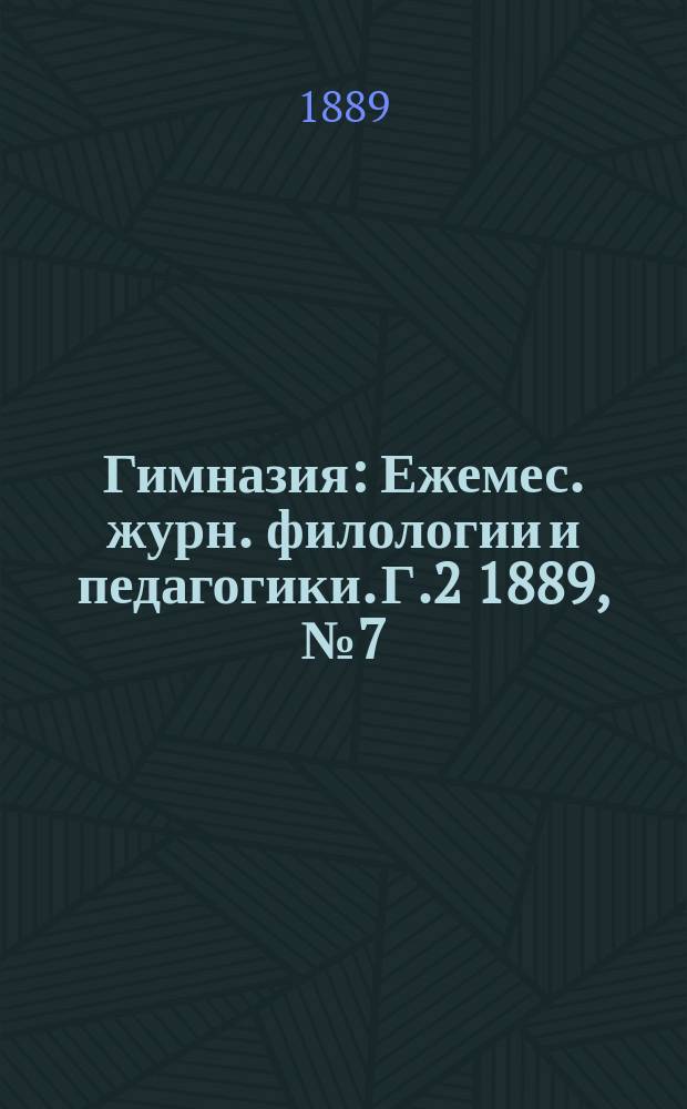 Гимназия : Ежемес. журн. филологии и педагогики. Г.2 1889, №7(19)