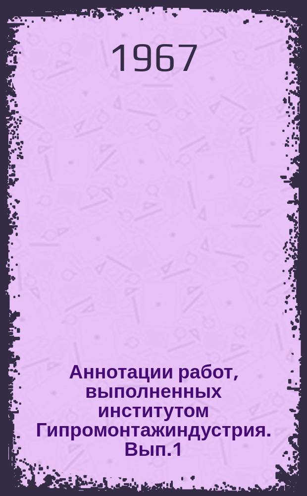 Аннотации работ, выполненных институтом Гипромонтажиндустрия. [Вып.1] : (За 1963-1966 г. г.)