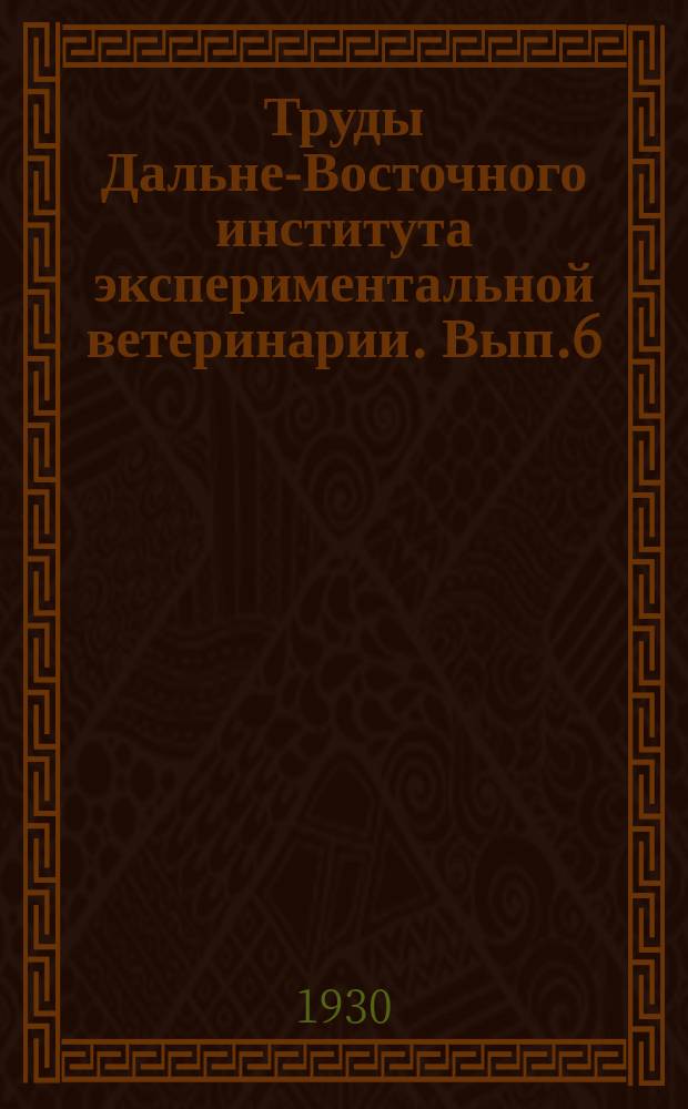 Труды Дальне-Восточного института экспериментальной ветеринарии. Вып.6 : 1929